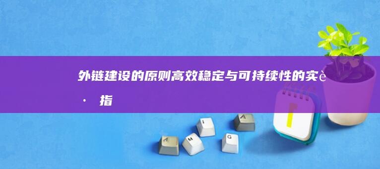 外链建设的原则：高效、稳定与可持续性的实践指南