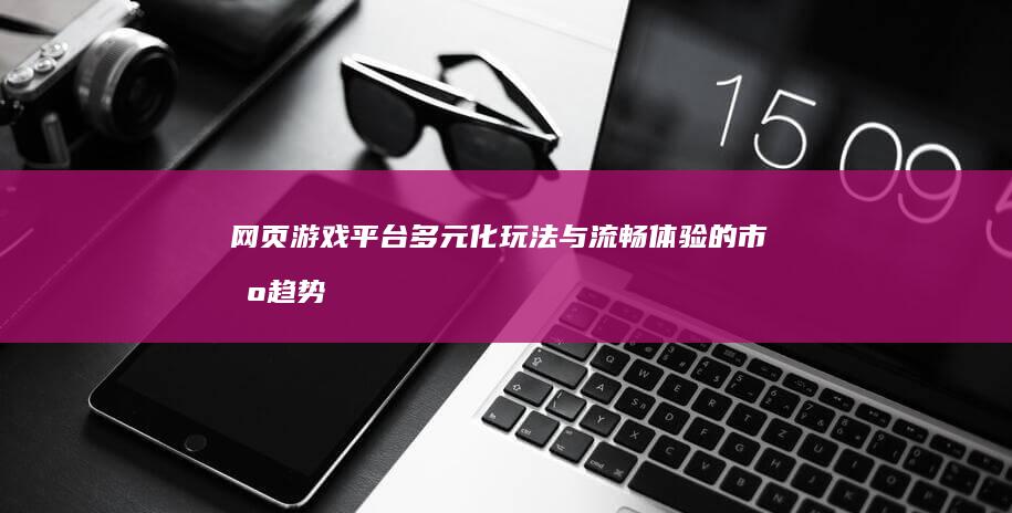 网页游戏平台：多元化玩法与流畅体验的市场趋势